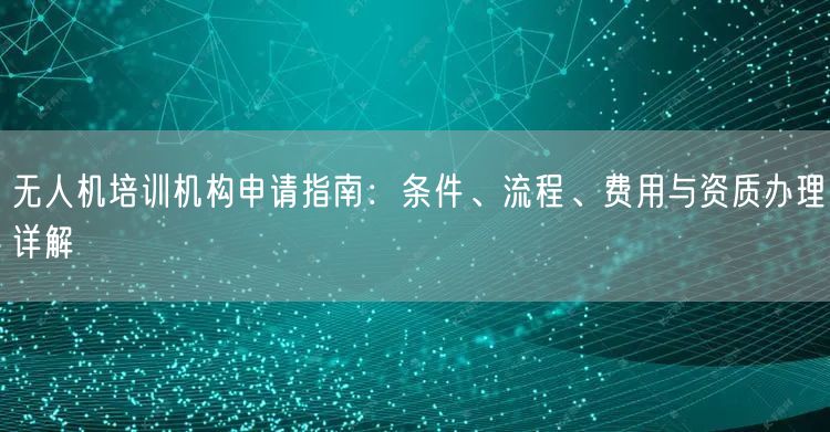 无人机培训机构申请指南:条件、流程、费用与资质办理详解