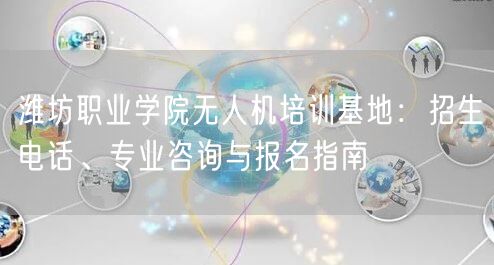 潍坊职业学院无人机培训基地:招生电话、专业咨询与报名指南