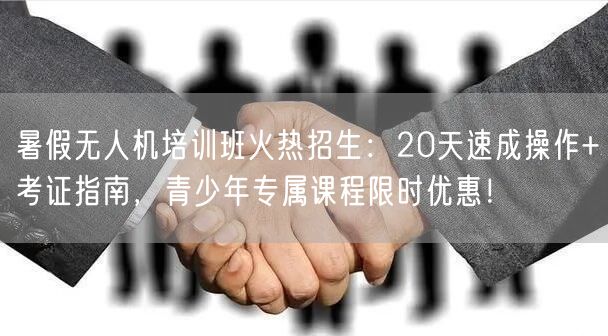 暑假无人机培训班火热招生:20天速成操作+考证指南,青少年专属课程限时优惠!