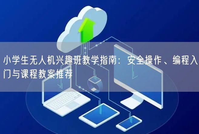 小学生无人机兴趣班教学指南:安全操作、编程入门与课程教案推荐