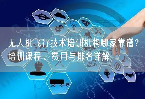 无人机飞行技术培训机构哪家靠谱?培训课程、费用与排名详解