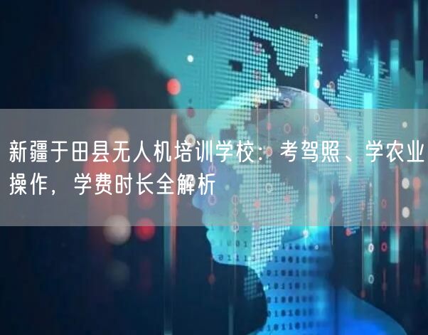 新疆于田县无人机培训学校：考驾照、学农业操作，学费时长全解析