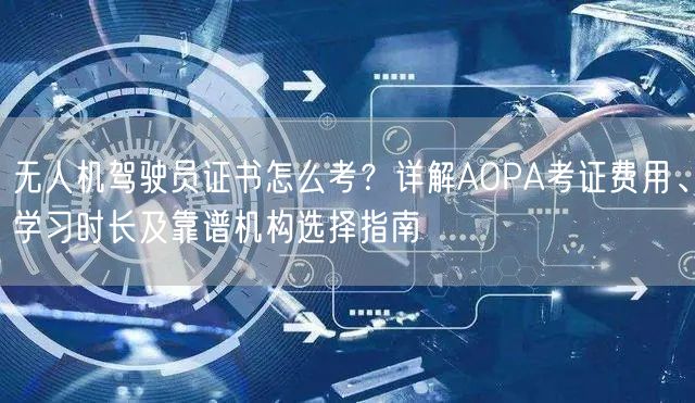 无人机驾驶员证书怎么考?详解AOPA考证费用、学习时长及靠谱机构选择指南 无人机驾驶员证书怎么考?详解AOPA考证费用、学习时长及靠谱机构选择指南