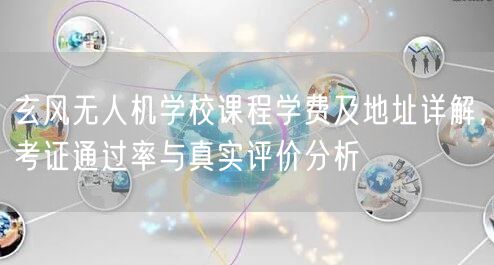玄风无人机学校课程学费及地址详解，考证通过率与真实评价分析