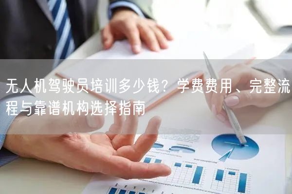 无人机驾驶员培训多少钱?学费费用、完整流程与靠谱机构选择指南 无人机驾驶员培训多少钱?学费费用、完整流程与靠谱机构选择指南