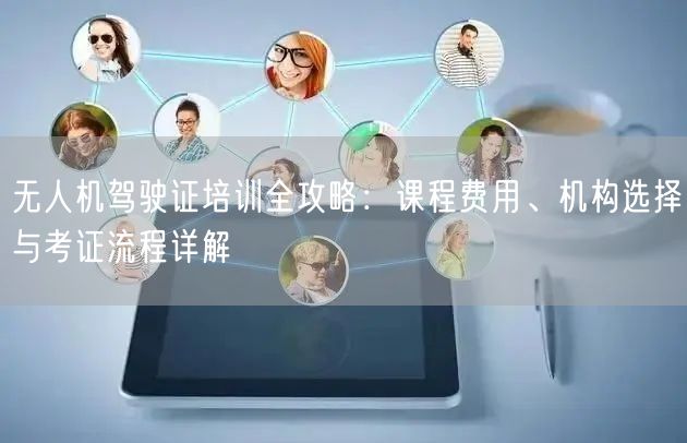 无人机驾驶证培训全攻略:课程费用、机构选择与考证流程详解