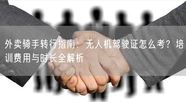外卖骑手转行指南:无人机驾驶证怎么考?培训费用与时长全解析
