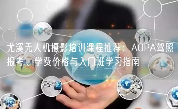 尤溪无人机摄影培训课程推荐:AOPA驾照报考、学费价格与入门班学习指南 尤溪无人机摄影培训课程推荐:AOPA驾照报考、学费价格与入门班学习指南