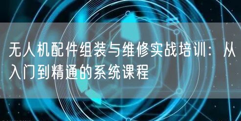 无人机配件组装与维修实战培训：从入门到精通的系统课程