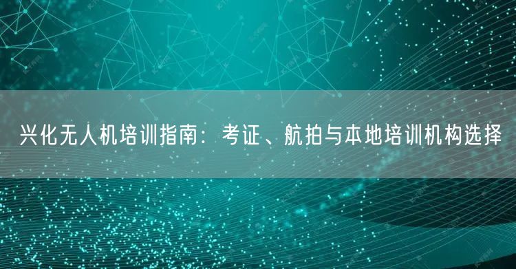兴化无人机培训指南：考证、航拍与本地培训机构选择