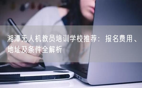 湘潭无人机教员培训学校推荐:报名费用、地址及条件全解析