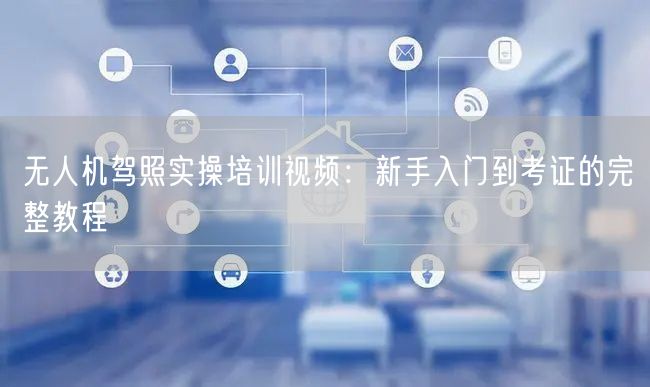 无人机驾照实操培训视频:新手入门到考证的完整教程 无人机驾照实操培训视频:新手入门到考证的完整教程