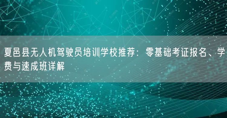夏邑县无人机驾驶员培训学校推荐:零基础考证报名、学费与速成班详解