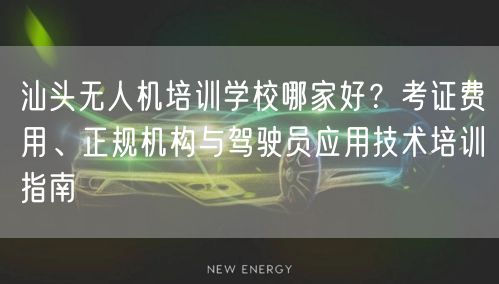 汕头无人机培训学校哪家好?考证费用、正规机构与驾驶员应用技术培训指南