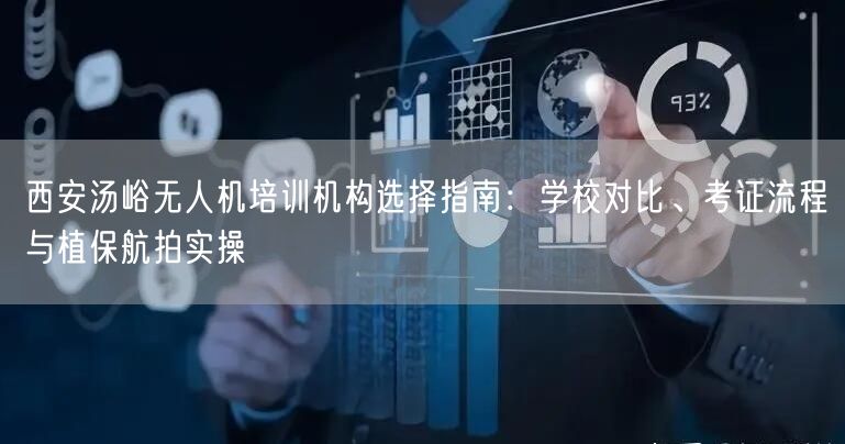 西安汤峪无人机培训机构选择指南：学校对比、考证流程与植保航拍实操