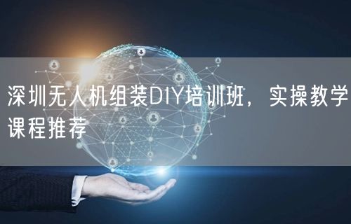 深圳无人机组装DIY培训班,实操教学课程推荐