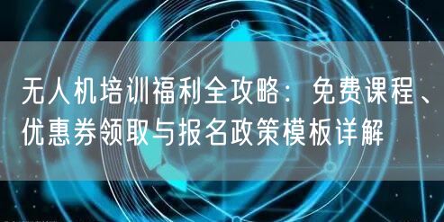 无人机培训福利全攻略:免费课程、优惠券领取与报名政策模板详解
