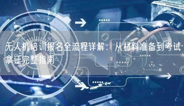 无人机培训报名全流程详解:从材料准备到考试拿证完整指南