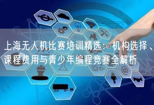 上海无人机比赛培训精选:机构选择、课程费用与青少年编程竞赛全解析
