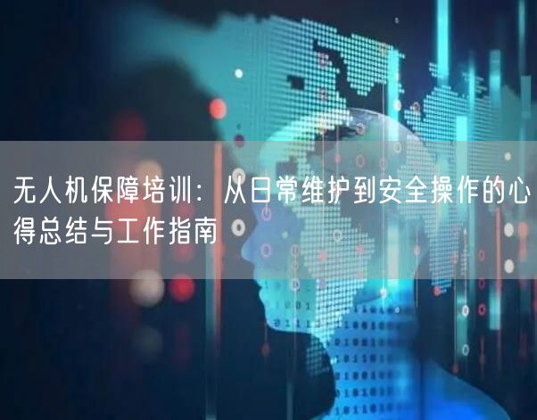 无人机保障培训:从日常维护到安全操作的心得总结与工作指南 无人机保障培训:从日常维护到安全操作的心得总结与工作指南
