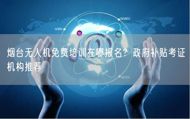 烟台无人机免费培训在哪报名？政府补贴考证机构推荐