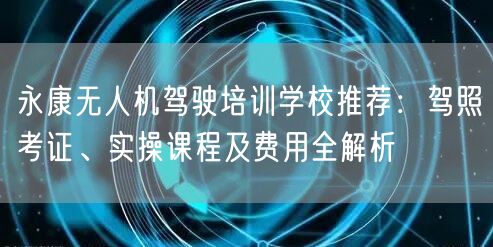 永康无人机驾驶培训学校推荐:驾照考证、实操课程及费用全解析