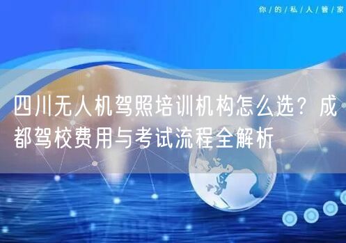 四川无人机驾照培训机构怎么选?成都驾校费用与考试流程全解析