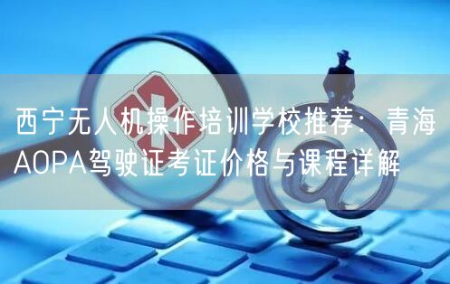 西宁无人机操作培训学校推荐:青海AOPA驾驶证考证价格与课程详解