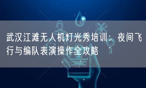武汉江滩无人机灯光秀培训:夜间飞行与编队表演操作全攻略