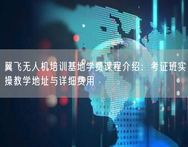 翼飞无人机培训基地学费课程介绍:考证班实操教学地址与详细费用 翼飞无人机培训基地学费课程介绍:考证班实操教学地址与详细费用