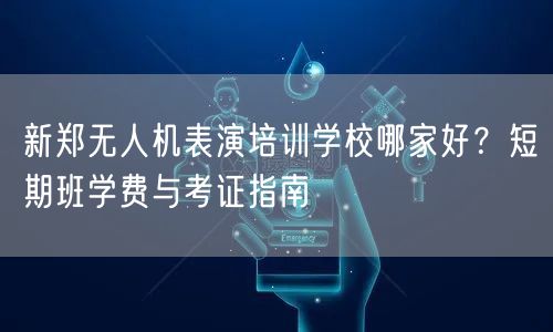 新郑无人机表演培训学校哪家好?短期班学费与考证指南 新郑无人机表演培训学校哪家好?短期班学费与考证指南