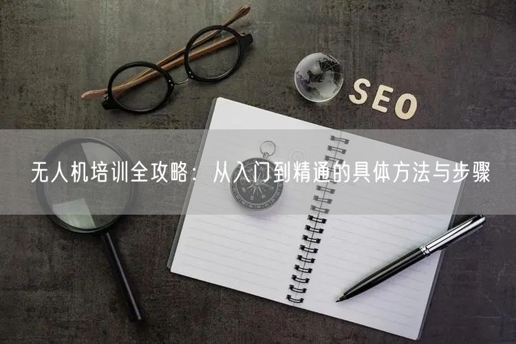 无人机培训全攻略:从入门到精通的具体方法与步骤
