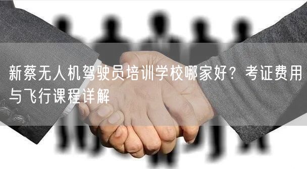 新蔡无人机驾驶员培训学校哪家好？考证费用与飞行课程详解