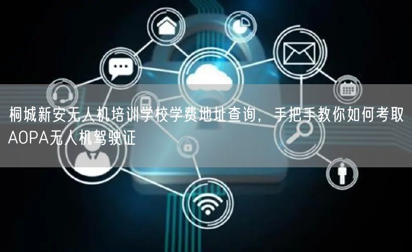 桐城新安无人机培训学校学费地址查询,手把手教你如何考取AOPA无人机驾驶证