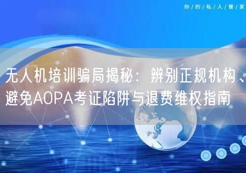 无人机培训骗局揭秘:辨别正规机构、避免AOPA考证陷阱与退费维权指南