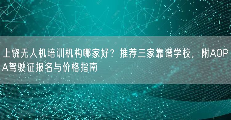 上饶无人机培训机构哪家好?推荐三家靠谱学校,附AOPA驾驶证报名与价格指南