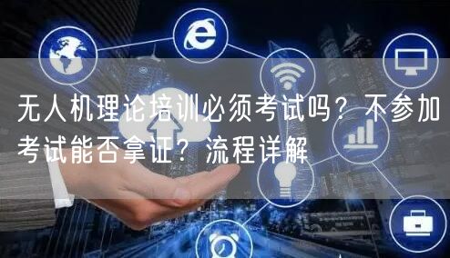 无人机理论培训必须考试吗？不参加考试能否拿证？流程详解