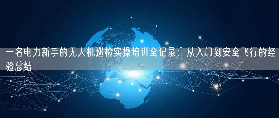 一名电力新手的无人机巡检实操培训全记录:从入门到安全飞行的经验总结 一名电力新手的无人机巡检实操培训全记录:从入门到安全飞行的经验总结