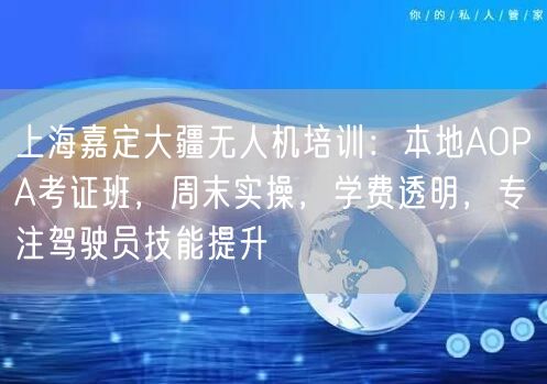 上海嘉定大疆无人机培训:本地AOPA考证班,周末实操,学费透明,专注驾驶员技能提升