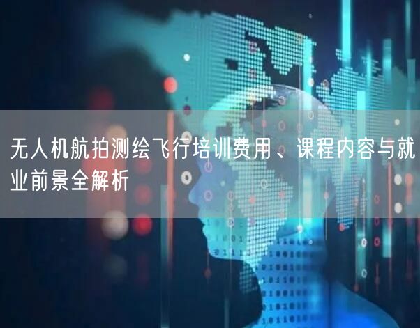 无人机航拍测绘飞行培训费用、课程内容与就业前景全解析 无人机航拍测绘飞行培训费用、课程内容与就业前景全解析