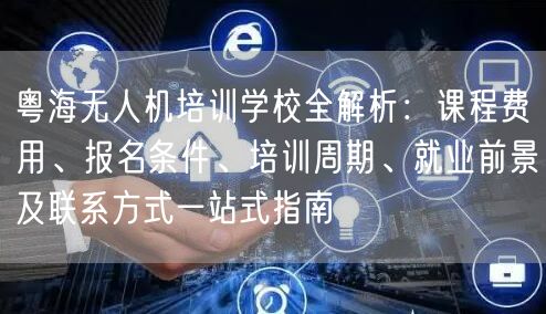 粤海无人机培训学校全解析：课程费用、报名条件、培训周期、就业前景及联系方式一站式指南