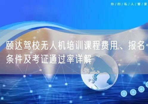 颐达驾校无人机培训课程费用、报名条件及考证通过率详解 颐达驾校无人机培训课程费用、报名条件及考证通过率详解