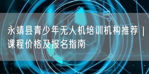 永靖县青少年无人机培训机构推荐|课程价格及报名指南 永靖县青少年无人机培训机构推荐|课程价格及报名指南