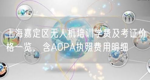 上海嘉定区无人机培训学费及考证价格一览,含AOPA执照费用明细