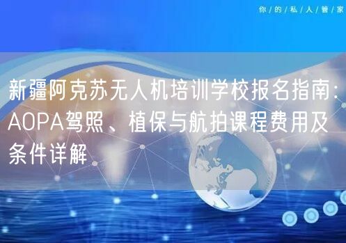新疆阿克苏无人机培训学校报名指南:AOPA驾照、植保与航拍课程费用及条件详解