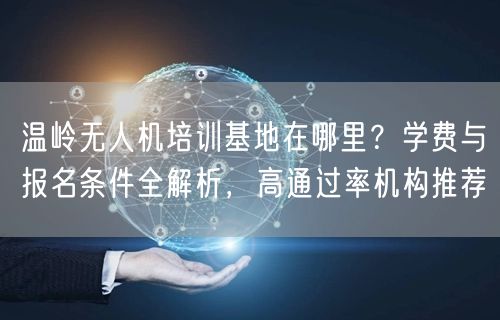 温岭无人机培训基地在哪里?学费与报名条件全解析,高通过率机构推荐