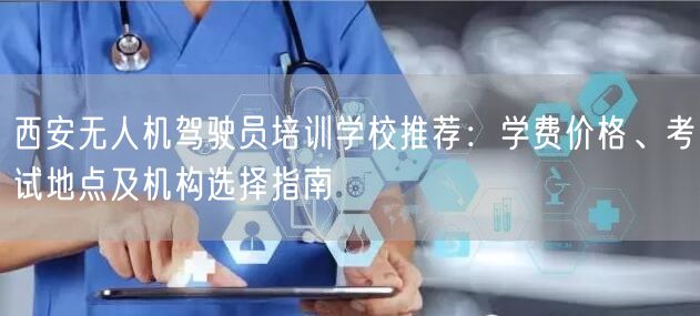 西安无人机驾驶员培训学校推荐:学费价格、考试地点及机构选择指南