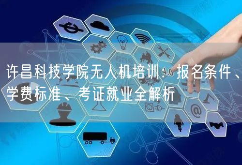 许昌科技学院无人机培训:报名条件、学费标准、考证就业全解析 许昌科技学院无人机培训:报名条件、学费标准、考证就业全解析