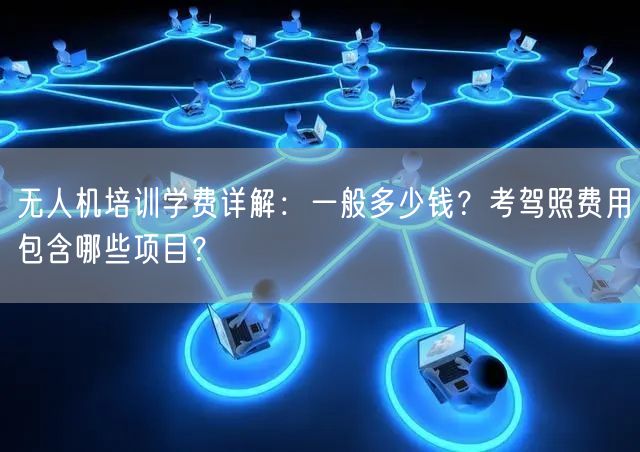 无人机培训学费详解:一般多少钱?考驾照费用包含哪些项目? 无人机培训学费详解:一般多少钱?考驾照费用包含哪些项目?
