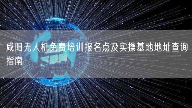 咸阳无人机免费培训报名点及实操基地地址查询指南 咸阳无人机免费培训报名点及实操基地地址查询指南